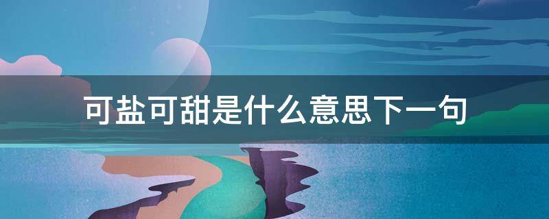 可盐可甜是什么意思下一句（可盐可甜是什么意思下一句怎么说）