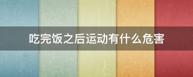吃完饭之后运动有什么危害（吃完饭之后运动有什么影响?）