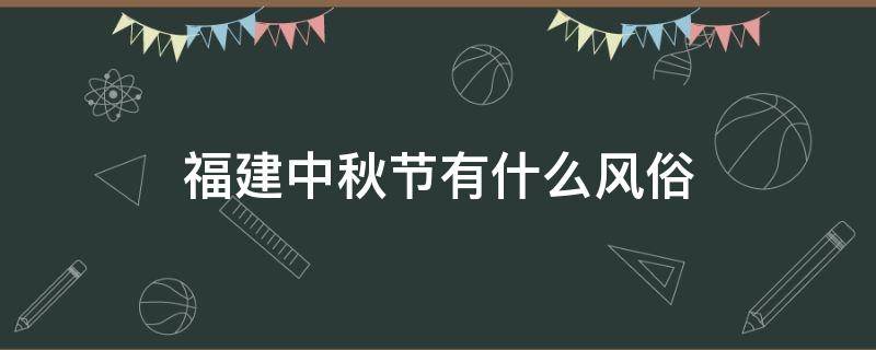 福建中秋节有什么风俗 福建中秋节风俗有哪些