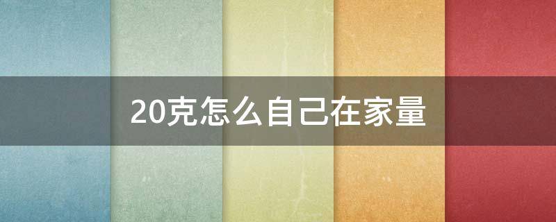 20克怎么自己在家量（20克怎么自己在家量取）