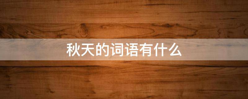 秋天的词语有什么 描写秋天的词语有什么
