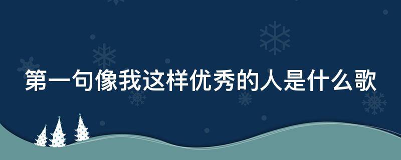 第一句像我这样优秀的人是什么歌（第一句像我这样优秀的人是什么歌词）
