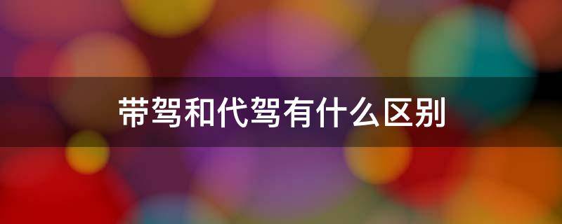 带驾和代驾有什么区别（带驾和代驾有什么区别图片）