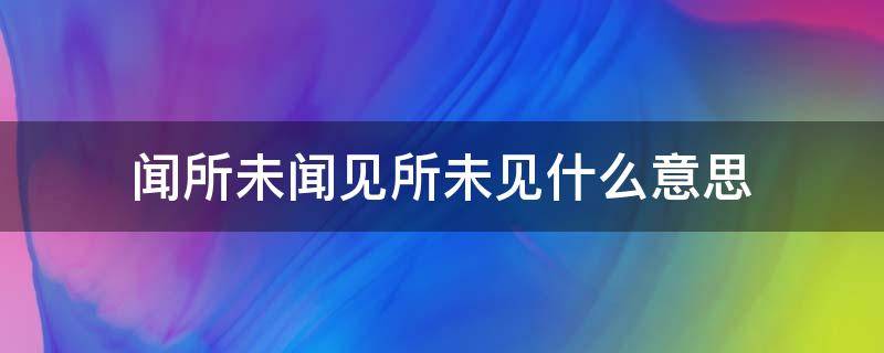 闻所未闻见所未见什么意思（闻所未闻所是什么意思）