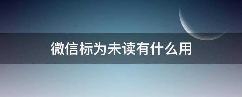 微信标为未读有什么用 微信标为未读对方知道吗