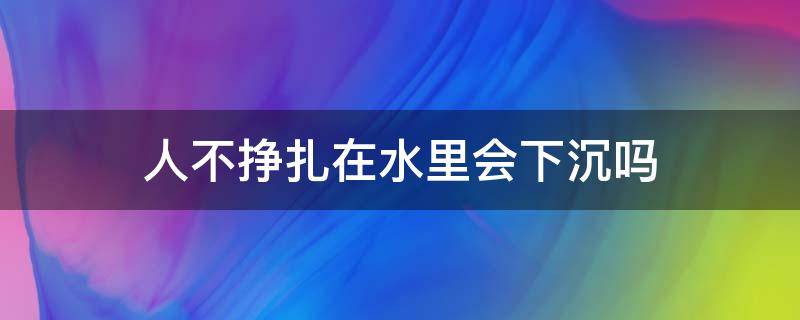 人不挣扎在水里会下沉吗（人在水中不动会沉吗）