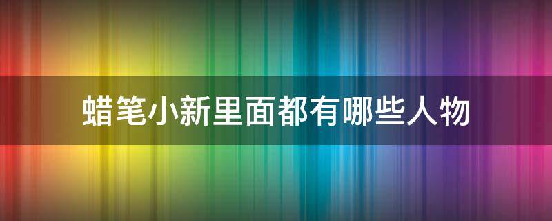 蜡笔小新里面都有哪些人物（蜡笔小新里面都有哪些人物图片）