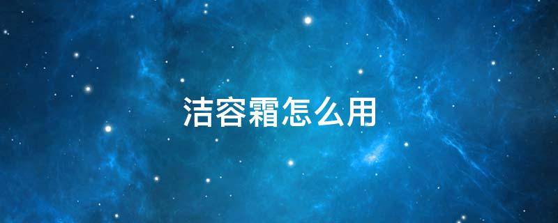 洁容霜怎么用（洁容霜怎么用效果好）