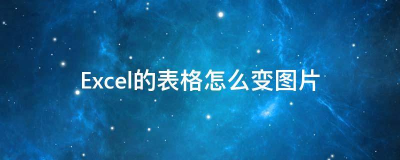 Excel的表格怎么变图片（excel的表格怎么变图片格式）