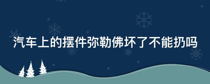 汽车上的摆件弥勒佛坏了不能扔吗 汽车上的摆件弥勒佛坏了不能扔吗怎么办