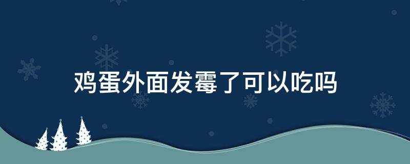 鸡蛋外面发霉了可以吃吗（鸡蛋外面发霉了可以吃吗）
