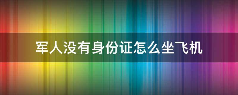 军人没有身份证怎么坐飞机（军人没有身份证怎么坐飞机回家）