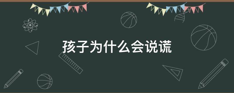 孩子为什么会说谎（孩子为什么会说谎话）