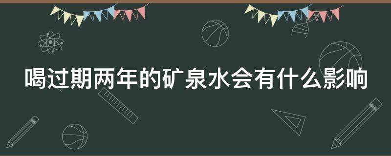 喝过期两年的矿泉水会有什么影响（喝过期两年的矿泉水会有什么影响吗）
