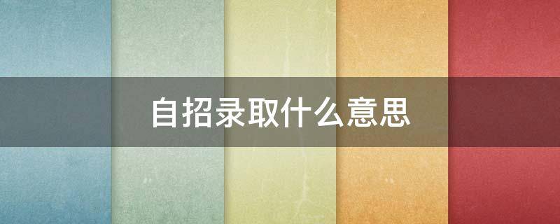 自招录取什么意思（自招怎么录取）