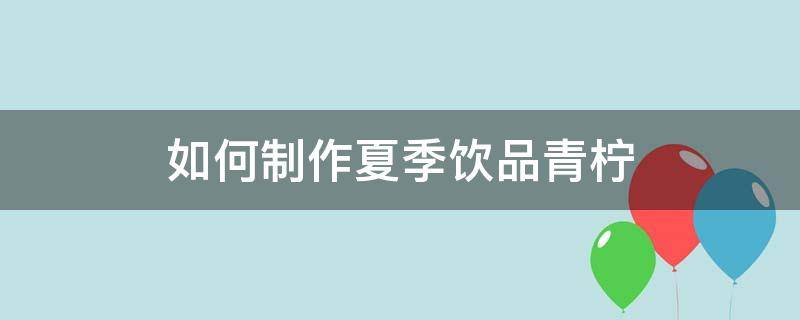 如何制作夏季饮品青柠 如何做青柠饮料
