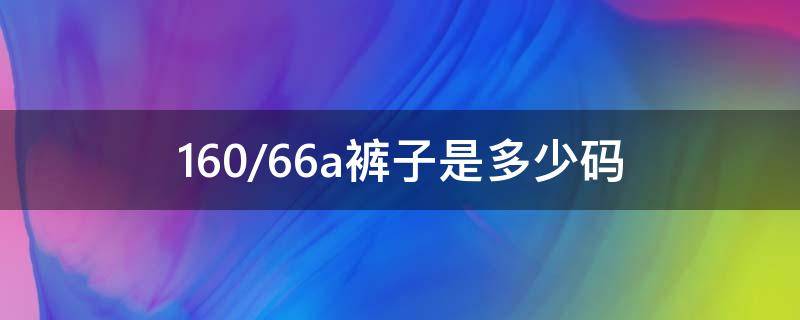 160/66a裤子是多少码 160/62a裤子是多少码