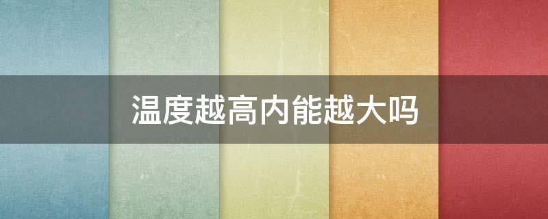 温度越高内能越大吗（温度越高内能越大吗还是热量越）