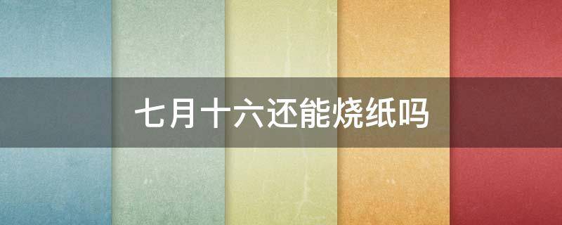 七月十六还能烧纸吗 七月十六烧纸可以替代七月十五吗