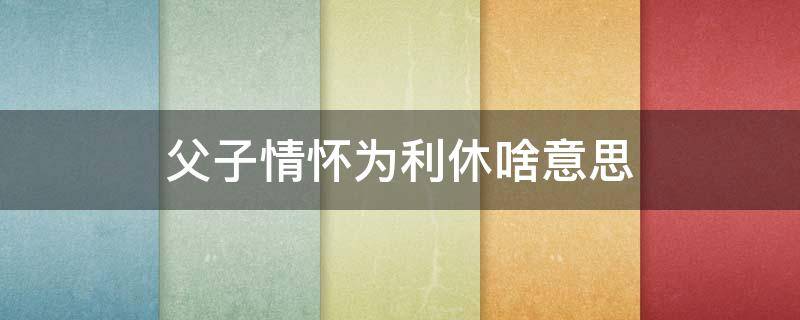 父子情怀为利休啥意思 父子情谊什么意思