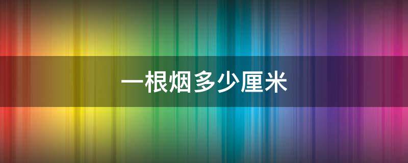 一根烟多少厘米 一根烟多少厘米cm