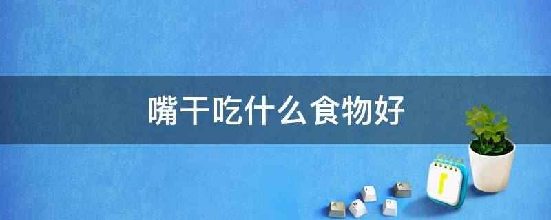 嘴干吃什么食物好 嘴干吃什么最好