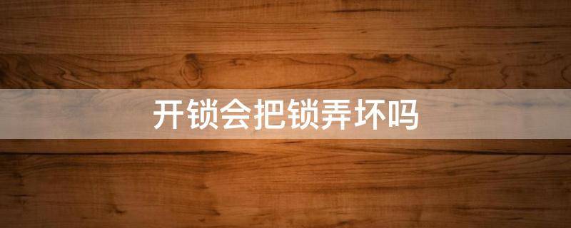 开锁会把锁弄坏吗（开锁会把锁弄坏吗?）