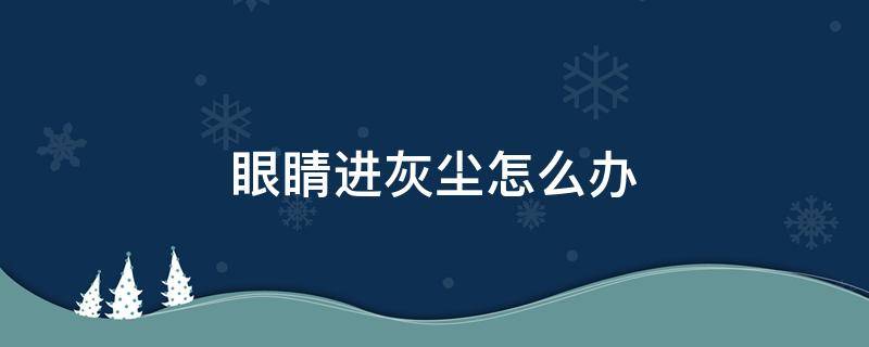 眼睛进灰尘怎么办（眼睛进灰尘怎么办眼睛出现红血丝）