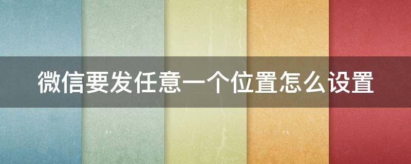 微信要发任意一个位置怎么设置（微信要发任意一个位置怎么设置权限）