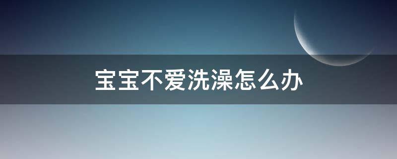 宝宝不爱洗澡怎么办（宝宝不爱洗澡怎么办?）
