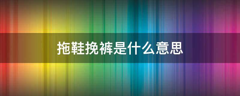 拖鞋挽裤是什么意思（拖鞋挽裤是成语吗）