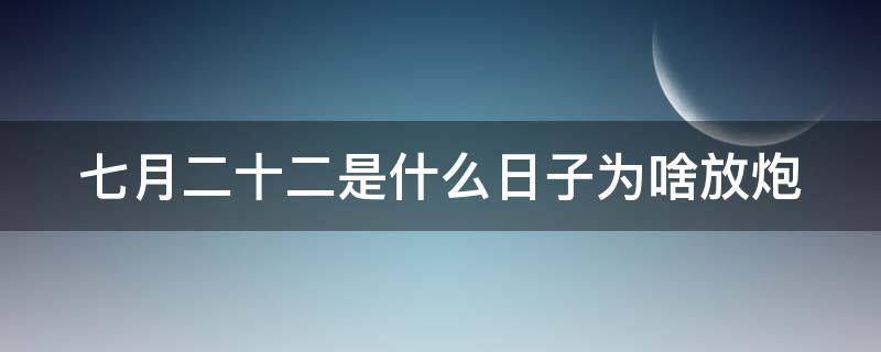七月二十二是什么日子为啥放炮（农历七月二十二是什么日子为什么放鞭炮）