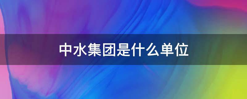 中水集团是什么单位（中水集团公司）