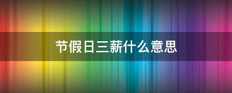 节假日三薪什么意思 节假日三薪的算法