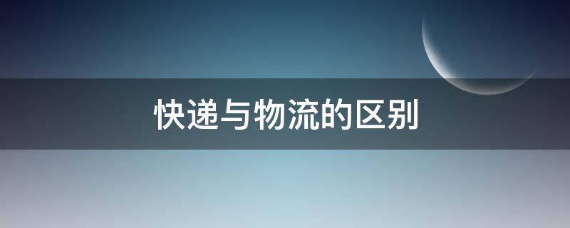 快递与物流的区别（快递与物流的区别与联系）