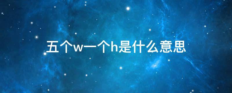 五个w一个h是什么意思 五个w一个h是什么意思网络用语