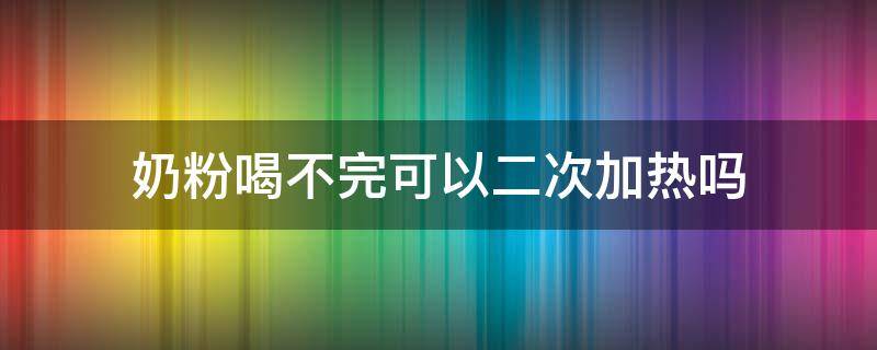 奶粉喝不完可以二次加热吗（奶粉喝不完可以二次加热吗）