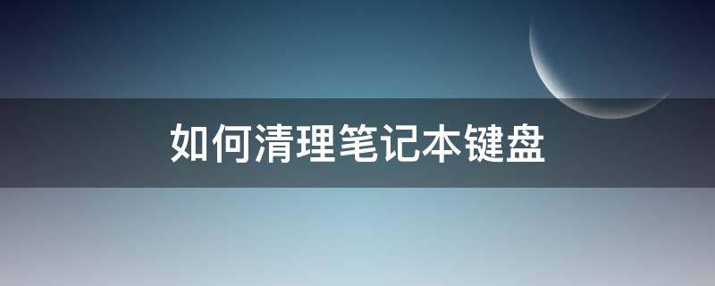 如何清理笔记本键盘 如何清理笔记本键盘里的脏东西