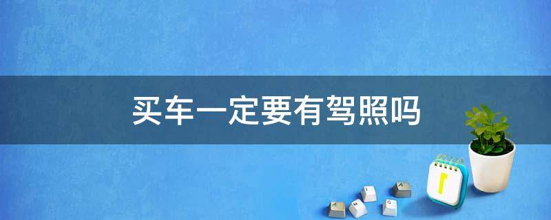 买车一定要有驾照吗 买车一定要有驾照吗