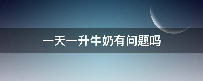 一天一升牛奶有问题吗（每天一升牛奶是否过量）