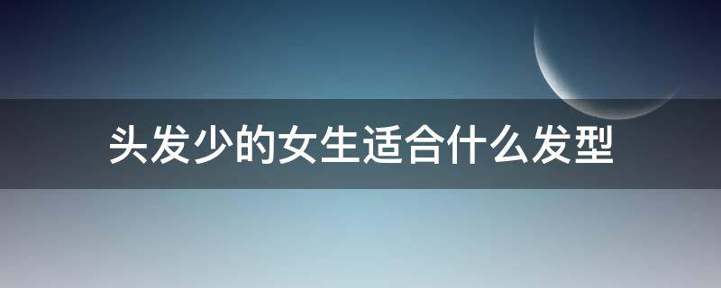 头发少的女生适合什么发型（头发少的女生适合什么样的发型）