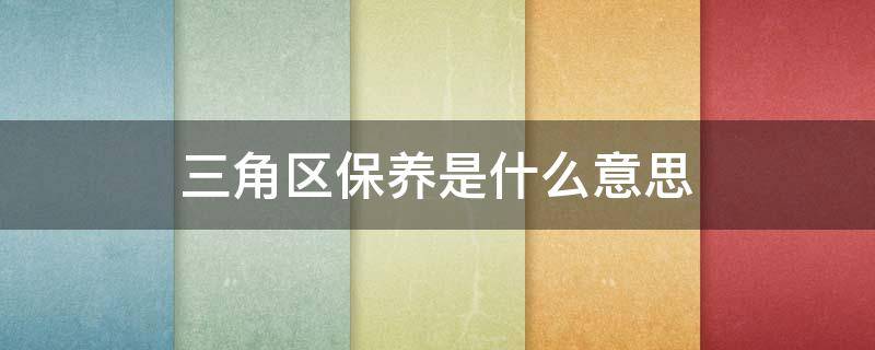 三角区保养是什么意思 三角区保养是啥