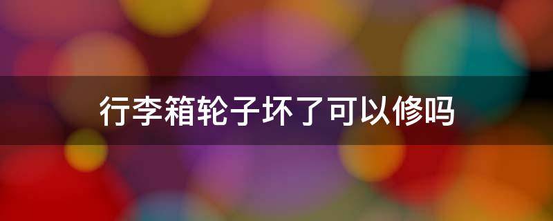 行李箱轮子坏了可以修吗 行李箱轮子坏了可以修吗要多少钱