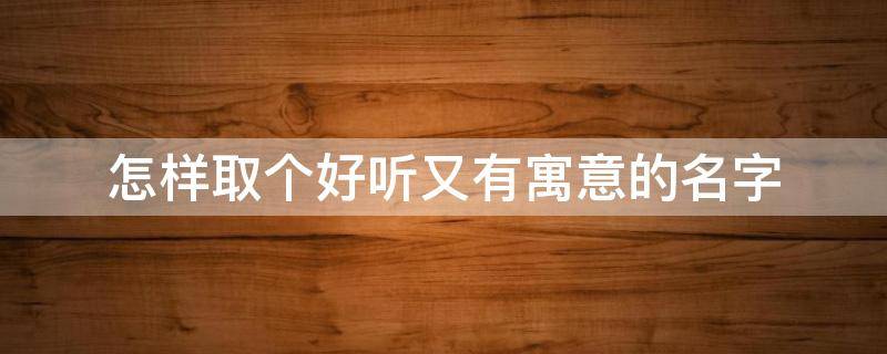 怎样取个好听又有寓意的名字（怎样取个好听又有寓意的名字男孩）
