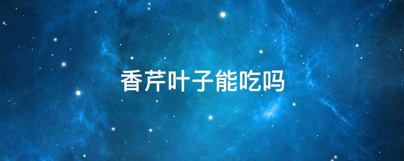 香芹叶子能吃吗（香芹叶子能吃吗有毒吗）
