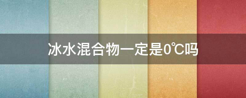 冰水混合物一定是0℃吗（冰水混合物的温度一定是0度吗）