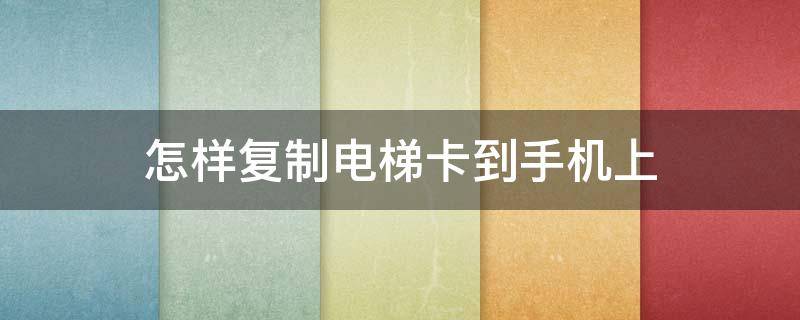 怎样复制电梯卡到手机上（怎么复制电梯卡）