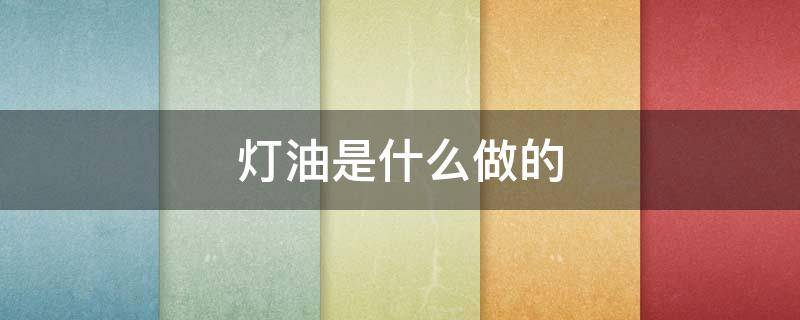 灯油是什么做的 灯油有什么作用