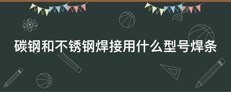 碳钢和不锈钢焊接用什么型号焊条 碳钢和不锈钢焊接用什么型号的焊丝