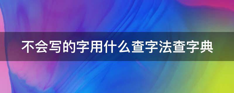 不会写的字用什么查字法查字典（不会写的字用什么方法查字典）